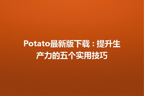 Potato最新版下载 ✨: 提升生产力的五个实用技巧