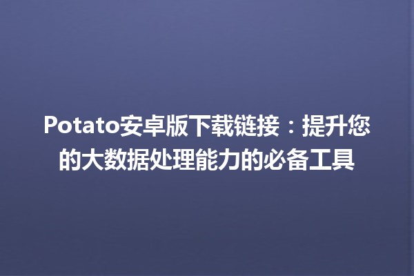 📱Potato安卓版下载链接：提升您的大数据处理能力的必备工具 🚀