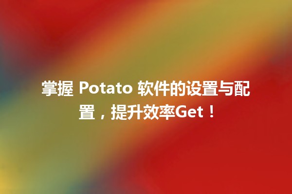 🎮 掌握 Potato 软件的设置与配置，提升效率Get！🚀