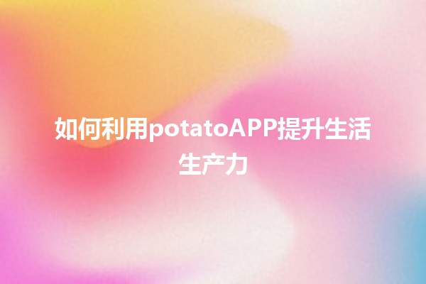 如何利用potatoAPP提升生活生产力📈🗂️