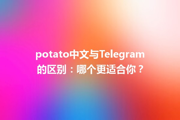 📱 potato中文与Telegram的区别：哪个更适合你？