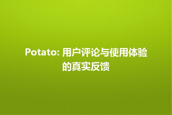 🍟 Potato: 用户评论与使用体验的真实反馈 🥔