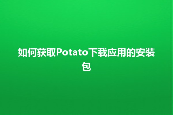 如何获取Potato下载应用的安装包 📱💡