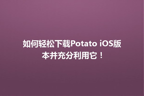 🍟 如何轻松下载Potato iOS版本并充分利用它！