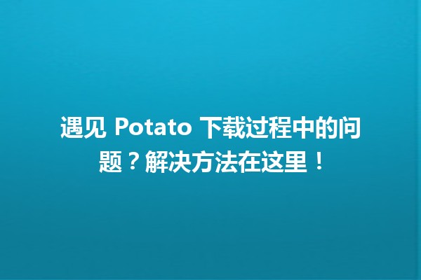 😅 遇见 Potato 下载过程中的问题？解决方法在这里！