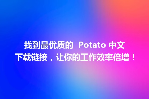 找到最优质的 👩‍💻 Potato 中文下载链接，让你的工作效率倍增！