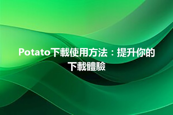 Potato下載使用方法：提升你的下載體驗🚀