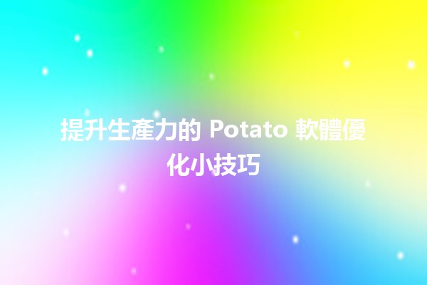 🎉 提升生產力的 Potato 軟體優化小技巧💡