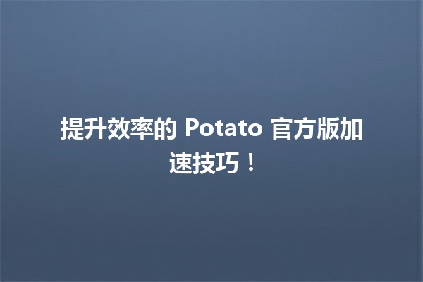 🥔 提升效率的 Potato 官方版加速技巧！