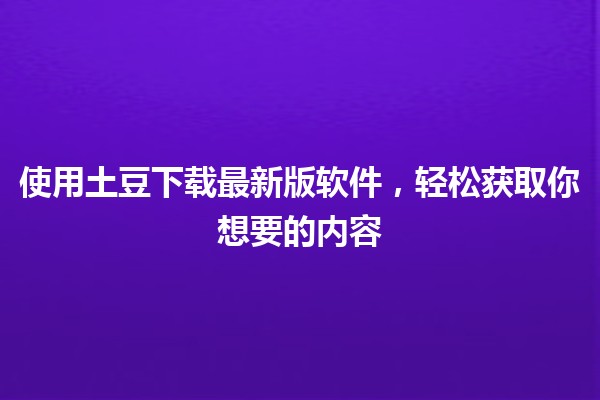 使用土豆下载最新版软件，轻松获取你想要的内容📥