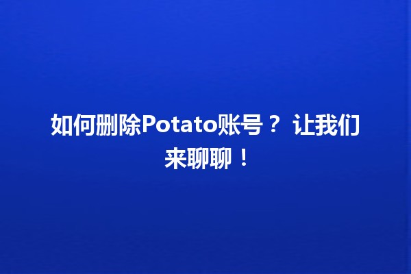 如何删除Potato账号？🔍 让我们来聊聊！