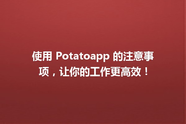 🥔 使用 Potatoapp 的注意事项，让你的工作更高效！