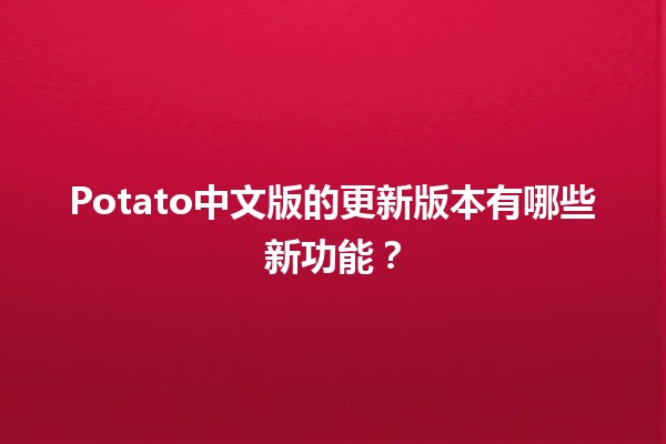 🎉 Potato中文版的更新版本有哪些新功能？🆕