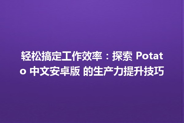 🍟 轻松搞定工作效率：探索 Potato 中文安卓版 的生产力提升技巧 🚀