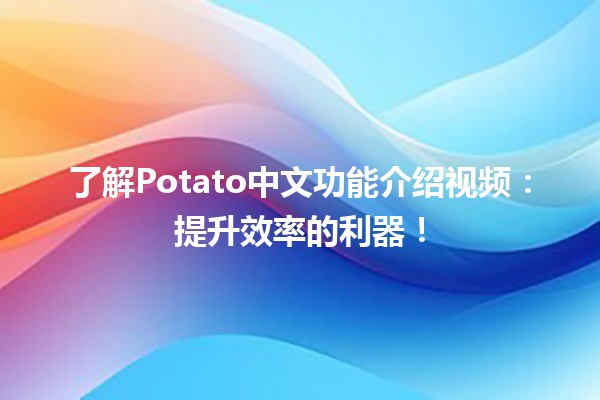 🔥了解Potato中文功能介绍视频：提升效率的利器！