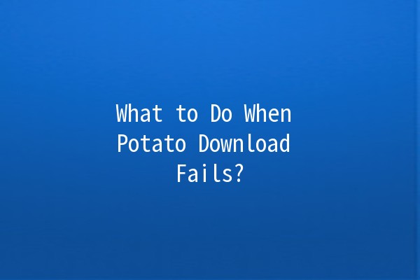 What to Do When Potato Download Fails? 🥔🚫