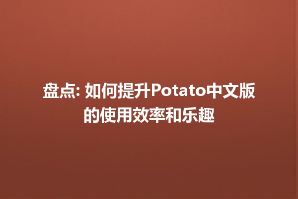 盘点📊: 如何提升Potato中文版的使用效率和乐趣