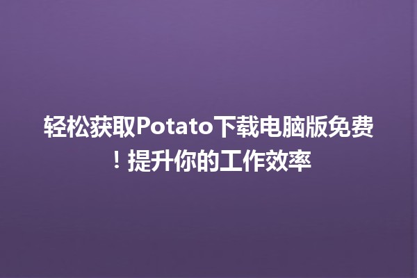 📥 轻松获取Potato下载电脑版免费！提升你的工作效率🎉