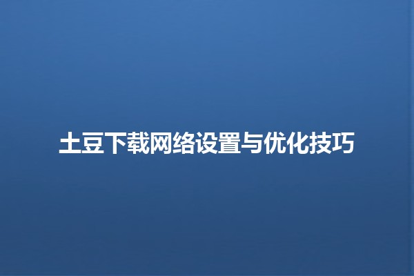 🌐 土豆下载网络设置与优化技巧 💻