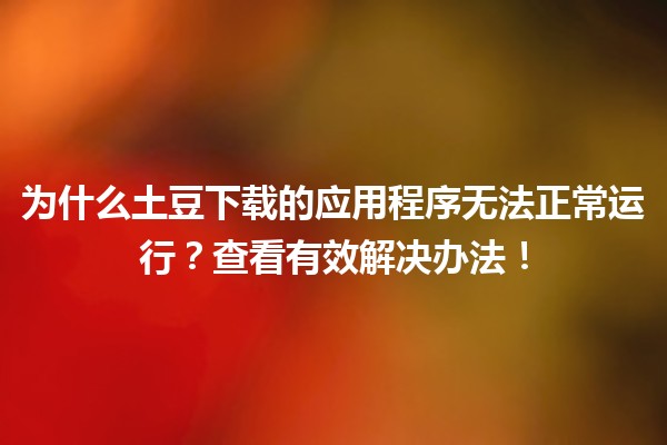 🥔 为什么土豆下载的应用程序无法正常运行？查看有效解决办法！🔧