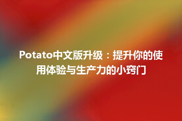 🌟 Potato中文版升级：提升你的使用体验与生产力的小窍门