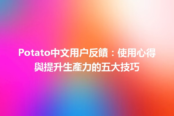 Potato中文用户反饋：使用心得與提升生產力的五大技巧🥔✨