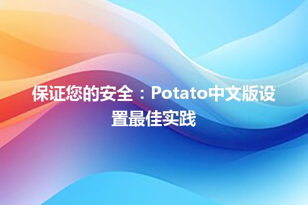 🥔 保证您的安全：Potato中文版设置最佳实践