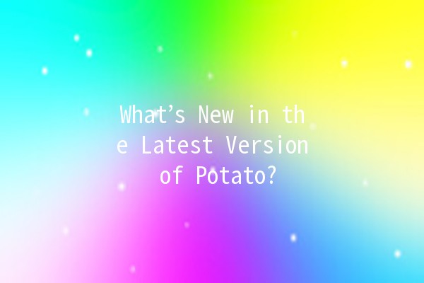 What’s New in the Latest Version of Potato? 🚀🥔