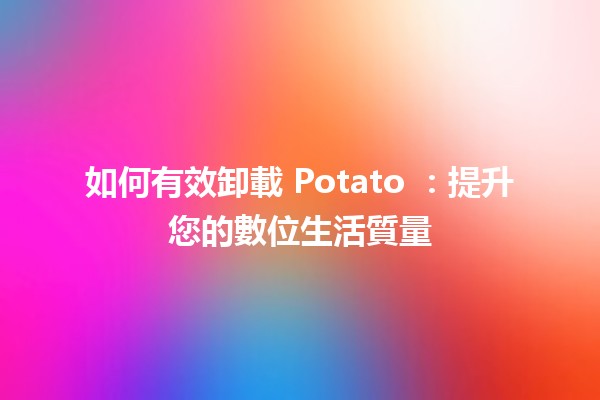 如何有效卸載 Potato 🥔：提升您的數位生活質量