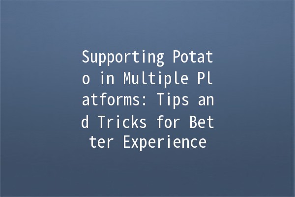 Supporting Potato in Multiple Platforms: Tips and Tricks for Better Experience 🍟🚀