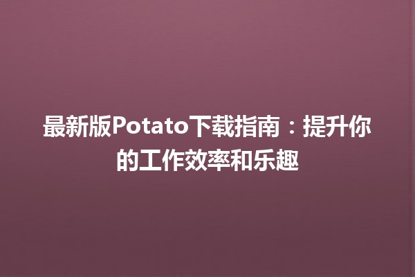 🎉 最新版Potato下载指南：提升你的工作效率和乐趣 🎉