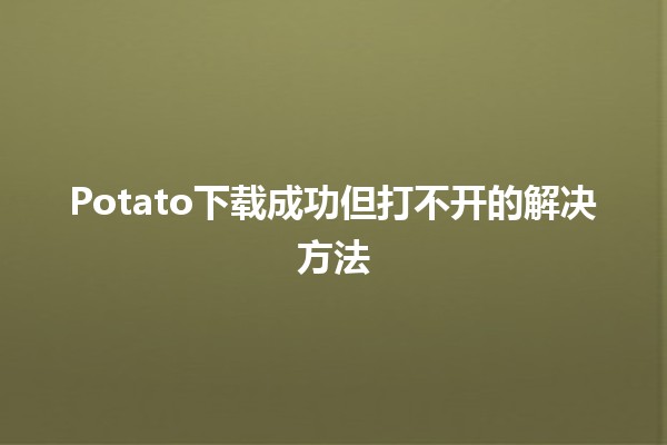 🌟 Potato下载成功但打不开的解决方法💻