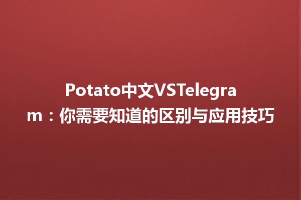 🌍 Potato中文VSTelegram：你需要知道的区别与应用技巧