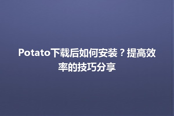 Potato下载后如何安装？🛠️提高效率的技巧分享