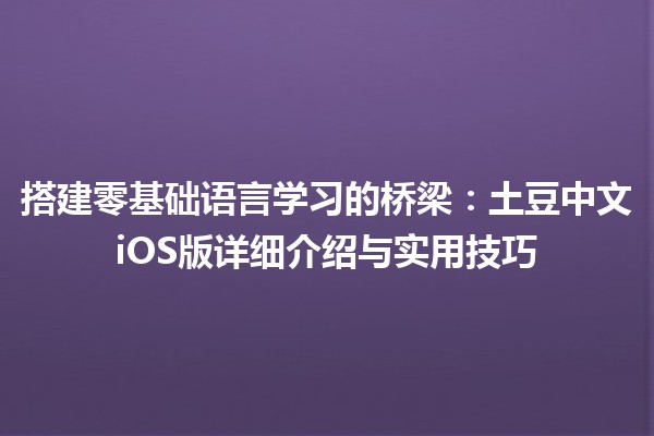 搭建零基础语言学习的桥梁📚：土豆中文iOS版详细介绍与实用技巧