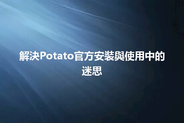 解決Potato官方安裝與使用中的迷思🥔✨