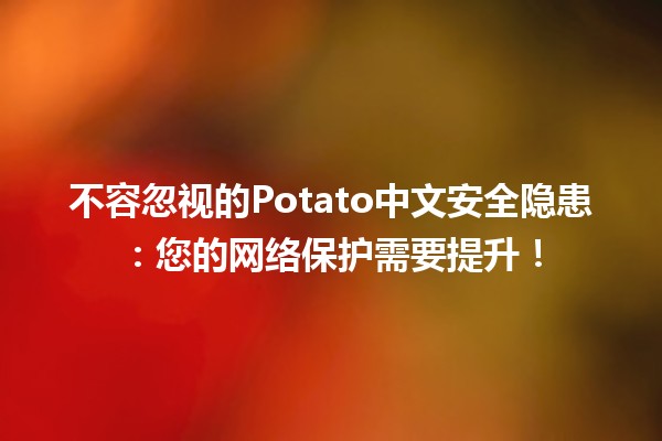 🍟 不容忽视的Potato中文安全隐患：您的网络保护需要提升！