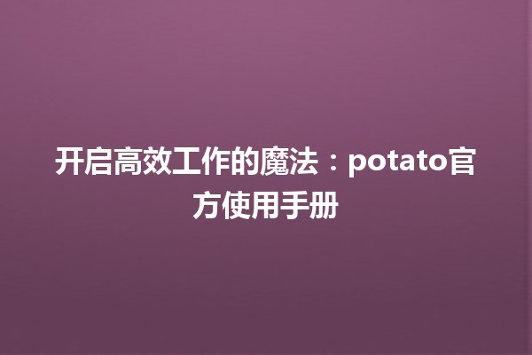 🎉 开启高效工作的魔法：potato官方使用手册 🚀