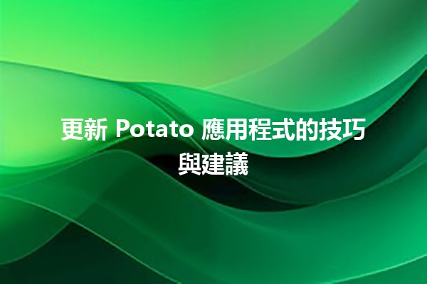 更新 Potato 應用程式的技巧與建議 🚀🍟