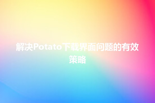 解决Potato下载界面问题的有效策略🛠️