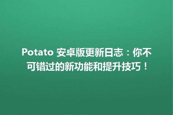 🎉 Potato 安卓版更新日志：你不可错过的新功能和提升技巧！