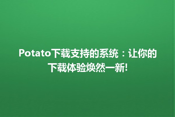 Potato下载支持的系统：让你的下载体验焕然一新! 🚀🥔