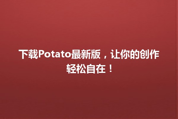 🔥下载Potato最新版，让你的创作轻松自在！🌟