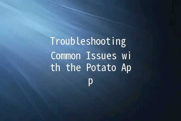 Troubleshooting Common Issues with the Potato App 🥔✨