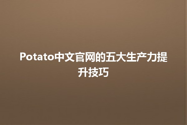 Potato中文官网的五大生产力提升技巧🚀