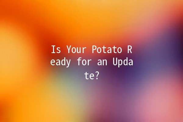 Is Your Potato Ready for an Update? 🥔🔍