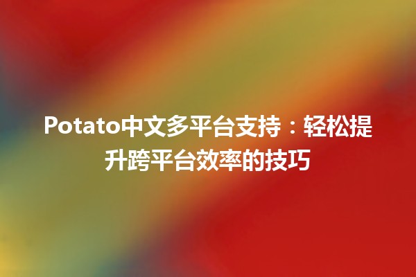 📱🔄 Potato中文多平台支持：轻松提升跨平台效率的技巧