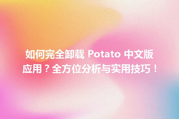 🚀 如何完全卸载 Potato 中文版应用？全方位分析与实用技巧！