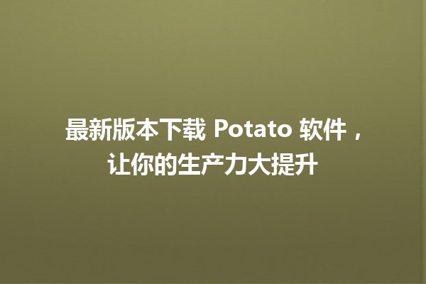 🎉 最新版本下载 Potato 软件，让你的生产力大提升 🚀