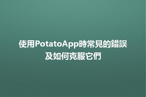 使用PotatoApp時常見的錯誤及如何克服它們 🥔⚡️